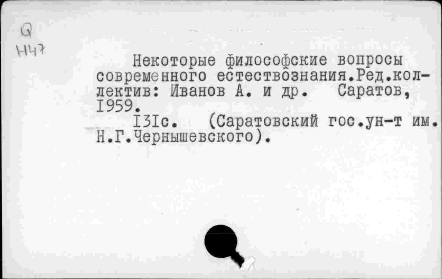 ﻿Некоторые философские вопросы современного естествознания.Ред.коллектив: Иванов А. и др. Саратов, 1959.
131с. (Саратовский гос.ун-т им. Н.Г.Чернышевского).